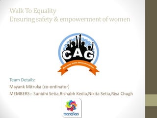 Walk To Equality
Ensuringsafety & empowermentof women
Team Details:
Mayank Mitruka (co-ordinator)
MEMBERS:- Sunidhi Setia,Rishabh Kedia,Nikita Setia,Riya Chugh
 