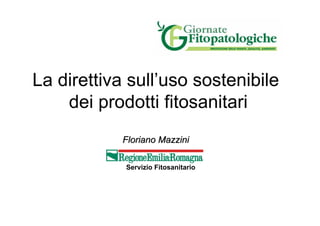 La direttiva sull’uso sostenibile
    dei prodotti fitosanitari
            Floriano Mazzini

            Servizio Fitosan...