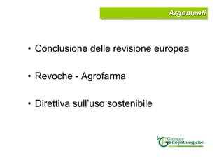 Argomenti
                                   Argomenti



• Conclusione delle revisione europea

• Revoche - Agrofarma

• ...