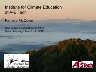 Institute for Climate Education
at A-B Tech
Pamela McCown
Blue Ridge Sustainability Institute
Green Monday - March 19, 2012
 