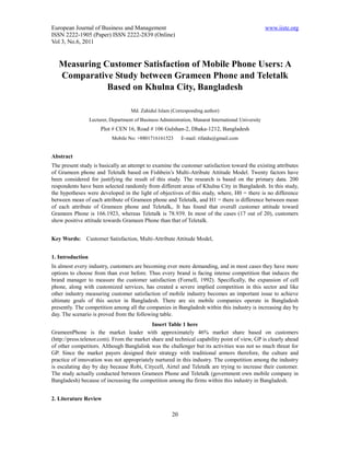 European Journal of Business and Management                                                           www.iiste.org
ISSN 2222-1905 (Paper) ISSN 2222-2839 (Online)
Vol 3, No.6, 2011


   Measuring Customer Satisfaction of Mobile Phone Users: A
   Comparative Study between Grameen Phone and Teletalk
              Based on Khulna City, Bangladesh

                                     Md. Zahidul Islam (Corresponding author)
                  Lecturer, Department of Business Administration, Manarat International University
                       Plot # CEN 16, Road # 106 Gulshan-2, Dhaka-1212, Bangladesh
                            Mobile No: +8801716161523         E-mail: rifatdu@gmail.com


Abstract
The present study is basically an attempt to examine the customer satisfaction toward the existing attributes
of Grameen phone and Teletalk based on Fishbein’s Multi-Atribute Attitude Model. Twenty factors have
been considered for justifying the result of this study. The research is based on the primary data. 200
respondents have been selected randomly from different areas of Khulna City in Bangladesh. In this study,
the hypotheses were developed in the light of objectives of this study, where, H0 = there is no difference
between mean of each attribute of Grameen phone and Teletalk, and H1 = there is difference between mean
of each attribute of Grameen phone and Teletalk,. It has found that overall customer attitude toward
Grameen Phone is 166.1923, whereas Teletalk is 78.939. In most of the cases (17 out of 20), customers
show positive attitude towards Grameen Phone than that of Teletalk.


Key Words:     Customer Satisfaction, Multi-Attribute Attitude Model,


1. Introduction
In almost every industry, customers are becoming ever more demanding, and in most cases they have more
options to choose from than ever before. Thus every brand is facing intense competition that induces the
brand manager to measure the customer satisfaction (Fornell, 1992). Specifically, the expansion of cell
phone, along with customized services, has created a severe implied competition in this sector and like
other industry measuring customer satisfaction of mobile industry becomes an important issue to achieve
ultimate goals of this sector in Bangladesh. There are six mobile companies operate in Bangladesh
presently. The competition among all the companies in Bangladesh within this industry is increasing day by
day. The scenario is proved from the following table.
                                            Insert Table 1 here
GrameenPhone is the market leader with approximately 46% market share based on customers
(http://press.telenor.com). From the market share and technical capability point of view, GP is clearly ahead
of other competitors. Although Banglalink was the challenger but its activities was not so much threat for
GP. Since the market payers designed their strategy with traditional armors therefore, the culture and
practice of innovation was not appropriately nurtured in this industry. The competition among the industry
is escalating day by day because Robi, Citycell, Airtel and Teletalk are trying to increase their customer.
The study actually conducted between Grameen Phone and Teletalk (government own mobile company in
Bangladesh) because of increasing the competition among the firms within this industry in Bangladesh.


2. Literature Review

                                                         20
 