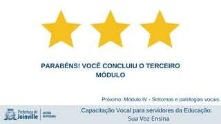 PARABÉNS! VOCÊ CONCLUIU O TERCEIRO
MÓDULO
Próximo: Módulo IV - Sintomas e patologias vocais
Capacitação Vocal para servidores da Educação:
Sua Voz Ensina
 