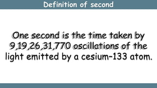Definition of second
One second is the time taken by
9,19,26,31,770 oscillations of the
light emitted by a cesium–133 atom.
 
