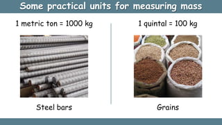 Some practical units for measuring mass
Steel bars
1 metric ton = 1000 kg 1 quintal = 100 kg
Grains
 