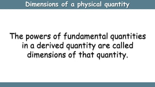 Dimensions of a physical quantity
The powers of fundamental quantities
in a derived quantity are called
dimensions of that quantity.
 