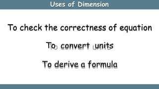 Uses of Dimension
To check the correctness of equation
To convert units
To derive a formula
 