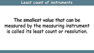 Least count of instruments
The smallest value that can be
measured by the measuring instrument
is called its least count or resolution.
 