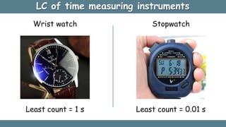 LC of time measuring instruments
Least count = 1 s
Wrist watch Stopwatch
Least count = 0.01 s
 