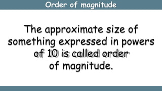 Order of magnitude
The approximate size of
something expressed in powers
of 10 is called order
of magnitude.
 