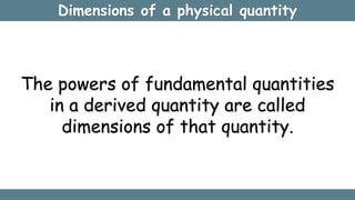 Dimensions of a physical quantity
The powers of fundamental quantities
in a derived quantity are called
dimensions of that quantity.
 