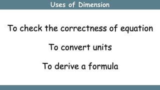 Uses of Dimension
To check the correctness of equation
To convert units
To derive a formula
 