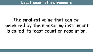 Least count of instruments
The smallest value that can be
measured by the measuring instrument
is called its least count or resolution.
 