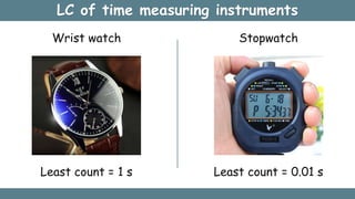 LC of time measuring instruments
Wrist watch
Least count = 1 s
Stopwatch
Least count = 0.01 s
 