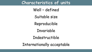 Characteristics of units
Well – defined
Suitable size
Reproducible
Invariable
Indestructible
Internationally acceptable
 