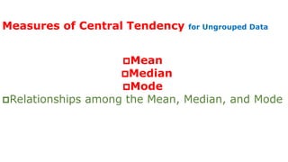 Measures of Central Tendency for Ungrouped Data
Mean
Median
Mode
Relationships among the Mean, Median, and Mode
 