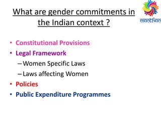 What are gender commitments in
the Indian context ?
• Constitutional Provisions
• Legal Framework
–Women Specific Laws
–Laws affecting Women
• Policies
• Public Expenditure Programmes
 