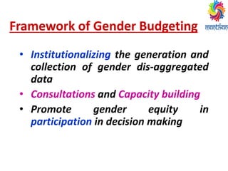 Framework of Gender Budgeting
• Institutionalizing the generation and
collection of gender dis-aggregated
data
• Consultations and Capacity building
• Promote gender equity in
participation in decision making
 