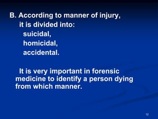 B. According to manner of injury,
it is divided into:
suicidal,
homicidal,
accidental.
It is very important in forensic
medicine to identify a person dying
from which manner.
12
 