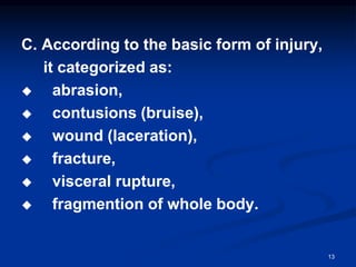 C. According to the basic form of injury,
it categorized as:
◆ abrasion,
◆ contusions (bruise),
◆ wound (laceration),
◆ fracture,
◆ visceral rupture,
◆ fragmention of whole body.
13
 