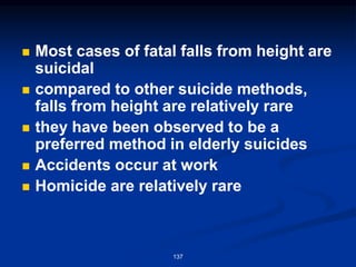 ◼ Most cases of fatal falls from height are
suicidal
◼ compared to other suicide methods,
falls from height are relatively rare
◼ they have been observed to be a
preferred method in elderly suicides
◼ Accidents occur at work
◼ Homicide are relatively rare
137
 