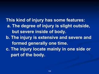 This kind of injury has some features:
a. The degree of injury is slight outside,
but severe inside of body.
b. The injury is extensive and severe and
formed generally one time.
c. The injury locate mainly in one side or
part of the body.
138
 