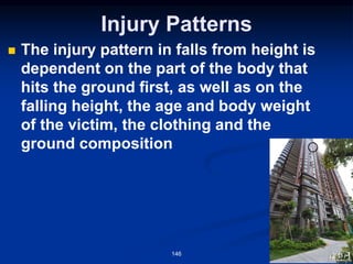 Injury Patterns
◼ The injury pattern in falls from height is
dependent on the part of the body that
hits the ground first, as well as on the
falling height, the age and body weight
of the victim, the clothing and the
ground composition
146
 