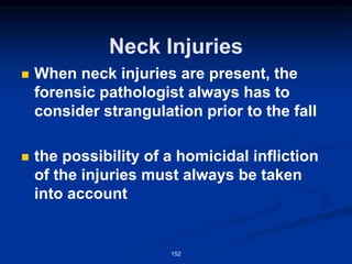 Neck Injuries
◼ When neck injuries are present, the
forensic pathologist always has to
consider strangulation prior to the fall
◼ the possibility of a homicidal infliction
of the injuries must always be taken
into account
152
 
