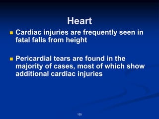 Heart
◼ Cardiac injuries are frequently seen in
fatal falls from height
◼ Pericardial tears are found in the
majority of cases, most of which show
additional cardiac injuries
155
 