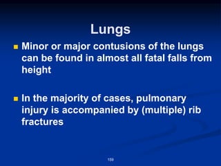 Lungs
◼ Minor or major contusions of the lungs
can be found in almost all fatal falls from
height
◼ In the majority of cases, pulmonary
injury is accompanied by (multiple) rib
fractures
159
 