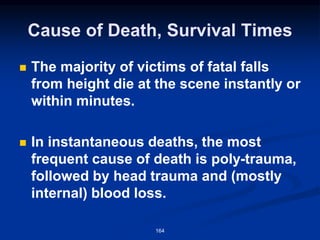 Cause of Death, Survival Times
◼ The majority of victims of fatal falls
from height die at the scene instantly or
within minutes.
◼ In instantaneous deaths, the most
frequent cause of death is poly-trauma,
followed by head trauma and (mostly
internal) blood loss.
164
 