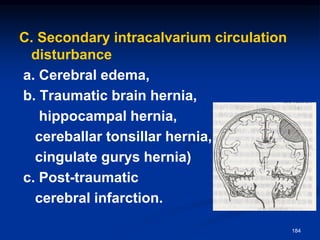 C. Secondary intracalvarium circulation
disturbance
a. Cerebral edema,
b. Traumatic brain hernia,
hippocampal hernia,
cereballar tonsillar hernia,
cingulate gurys hernia)
c. Post-traumatic
cerebral infarction.
184
 