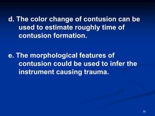 d. The color change of contusion can be
used to estimate roughly time of
contusion formation.
e. The morphological features of
contusion could be used to infer the
instrument causing trauma.
30
 