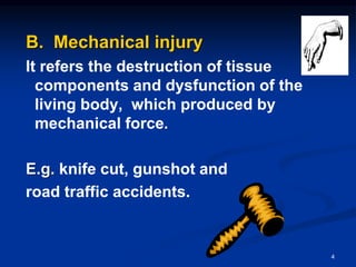 B. Mechanical injury
It refers the destruction of tissue
components and dysfunction of the
living body, which produced by
mechanical force.
E.g. knife cut, gunshot and
road traffic accidents.
4
 