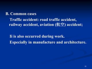 B. Common cases
Traffic accident: road traffic accident,
railway accident, aviation (航空) accident;
Ii is also occurred during work.
Especially in manufacture and architecture.
51
 