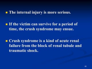 ◼ The internal injury is more serious.
◼ If the victim can survive for a period of
time, the crush syndrome may ensue.
◼ Crush syndrome is a kind of acute renal
failure from the block of renal tubule and
traumatic shock.
65
 