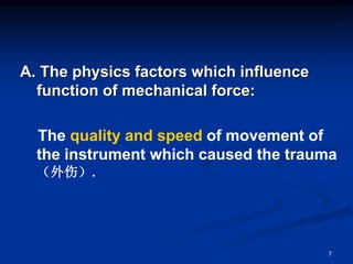 A. The physics factors which influence
function of mechanical force:
The quality and speed of movement of
the instrument which caused the trauma
（外伤）.
7
 