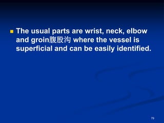 ◼ The usual parts are wrist, neck, elbow
and groin腹股沟 where the vessel is
superficial and can be easily identified.
79
 