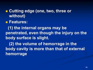 ◼ Cutting edge (one, two, three or
without)
◼ Features:
(1) the internal organs may be
penetrated, even though the injury on the
body surface is slight.
(2) the volume of hemorrage in the
body cavity is more than that of external
hemorrage
89
 