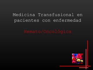Medicina Transfusional en
 pacientes con enfermedad

   Hemato/Oncológica
 