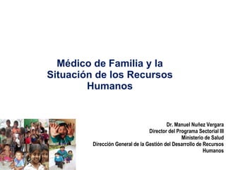 Médico de Familia y la Situación de los Recursos Humanos Dr. Manuel Nuñez Vergara Director del Programa Sectorial III Ministerio de Salud Dirección General de la Gestión del Desarrollo de Recursos Humanos 