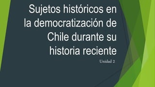 Sujetos históricos en
la democratización de
Chile durante su
historia reciente
Unidad 2
 
