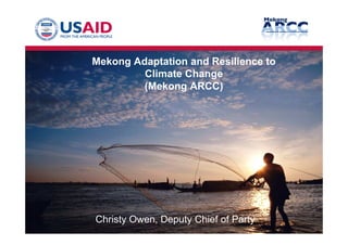 Mekong Adaptation and Resilience to
Climate Change
(Mekong ARCC)
Christy Owen, Deputy Chief of Party
 