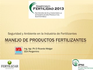 MANEJO DE PRODUCTOS FERTILIZANTES
Seguridad y Ambiente en la Industria de Fertilizantes
Ing. Agr. Ph D Ricardo Melgar
EEA Pergamino
 