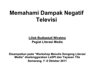 Memahami Dampak Negatif
       Televisi


             Liliek Budiastuti Wiratmo
               Pegiat Literasi Media


Disampaikan pada “Workshop Menulis Dongeng Literasi
    Media” diselenggarakan LeSPI dan Yayasan Tifa
             Semarang, 7- 8 Oktober 2011
 