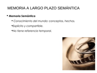 MEMORIA A LARGO PLAZO SEMÁNTICA
 Memoria Semántica
    Conocimiento del mundo: conceptos, hechos.
   Explícito y compartible.
   No tiene referencia temporal.
 