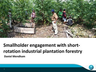 Indonesia acacia project | Daniel Mendham1
Smallholder engagement with short-
rotation industrial plantation forestry
Daniel Mendham
 