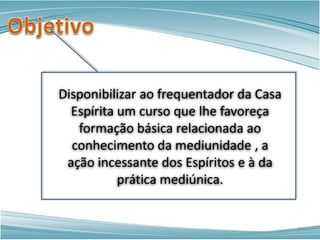 Disponibilizar ao frequentador da Casa
Espírita um curso que lhe favoreça
formação básica relacionada ao
conhecimento da mediunidade , a
ação incessante dos Espíritos e à da
prática mediúnica.
3
 