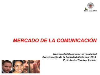 MERCADO DE LA COMUNICACIÓN Universidad Complutense de Madrid Construcción de la Sociedad Mediática: 2010  Prof. Jesús Timoteo Álvarez 