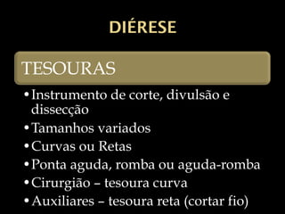DIÉRESE
TESOURAS
•Instrumento de corte, divulsão e
dissecção
•Tamanhos variados
•Curvas ou Retas
•Ponta aguda, romba ou aguda-romba
•Cirurgião – tesoura curva
•Auxiliares – tesoura reta (cortar fio)
 