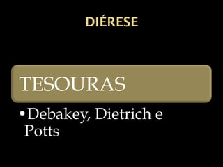 DIÉRESE
TESOURAS
•Debakey, Dietrich e
Potts
 